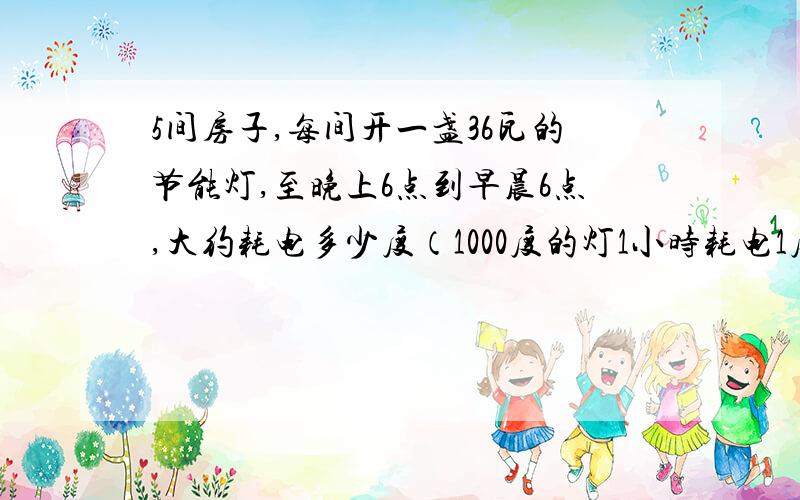 5间房子,每间开一盏36瓦的节能灯,至晚上6点到早晨6点,大约耗电多少度（1000度的灯1小时耗电1度）