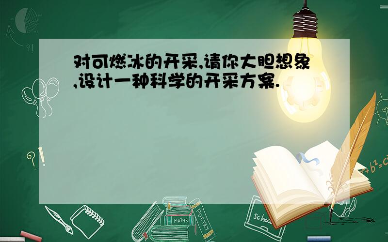 对可燃冰的开采,请你大胆想象,设计一种科学的开采方案.