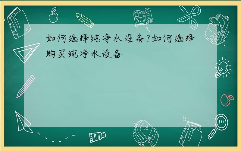 如何选择纯净水设备?如何选择购买纯净水设备