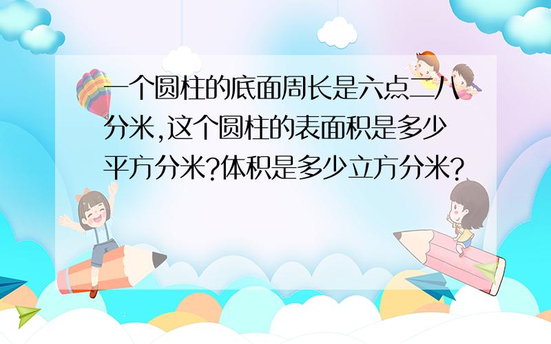 一个圆柱的底面周长是六点二八分米,这个圆柱的表面积是多少平方分米?体积是多少立方分米?