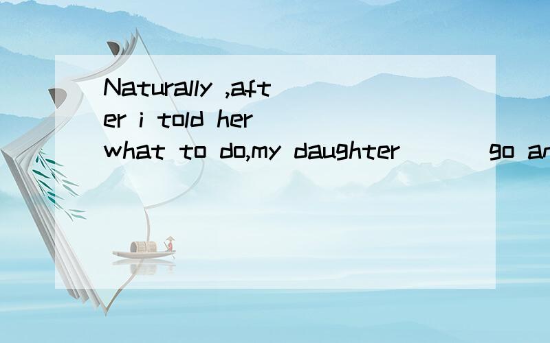 Naturally ,after i told her what to do,my daughter ___go and