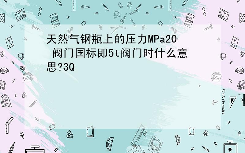 天然气钢瓶上的压力MPa20 阀门国标即5t阀门时什么意思?3Q