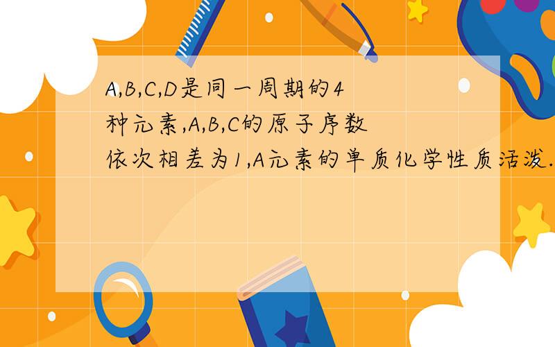 A,B,C,D是同一周期的4种元素,A,B,C的原子序数依次相差为1,A元素的单质化学性质活泼.A元素原子半径在本周期中