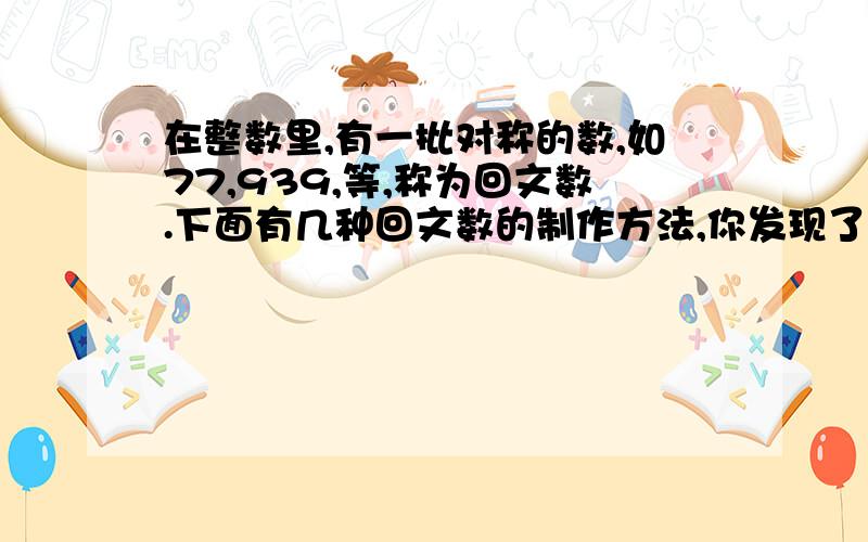 在整数里,有一批对称的数,如77,939,等,称为回文数.下面有几种回文数的制作方法,你发现了规律了么?