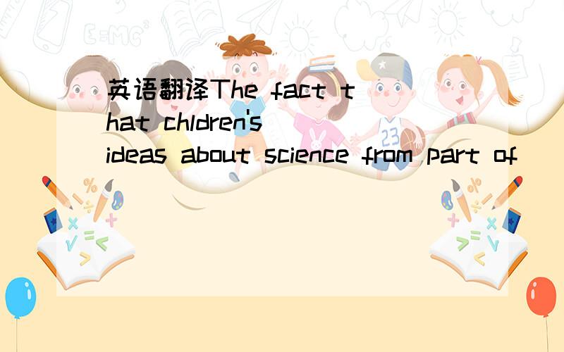 英语翻译The fact that chldren's ideas about science from part of