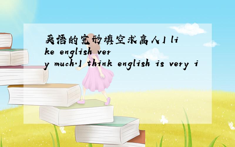 英语的完形填空求高人I like english very much.I think english is very i