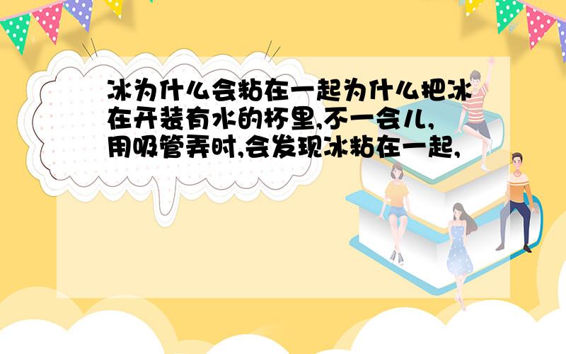 冰为什么会粘在一起为什么把冰在开装有水的杯里,不一会儿,用吸管弄时,会发现冰粘在一起,