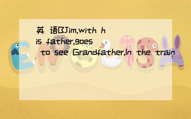 英 语BJim,with his father,goes to see Grandfather,In the train