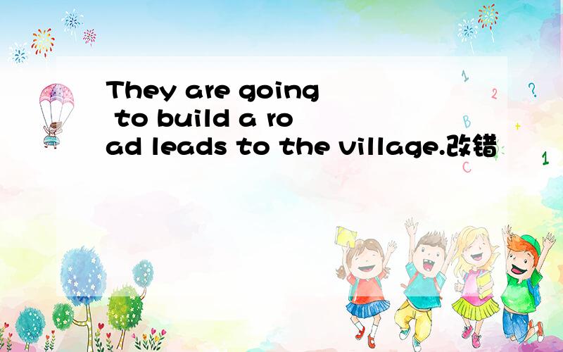 They are going to build a road leads to the village.改错