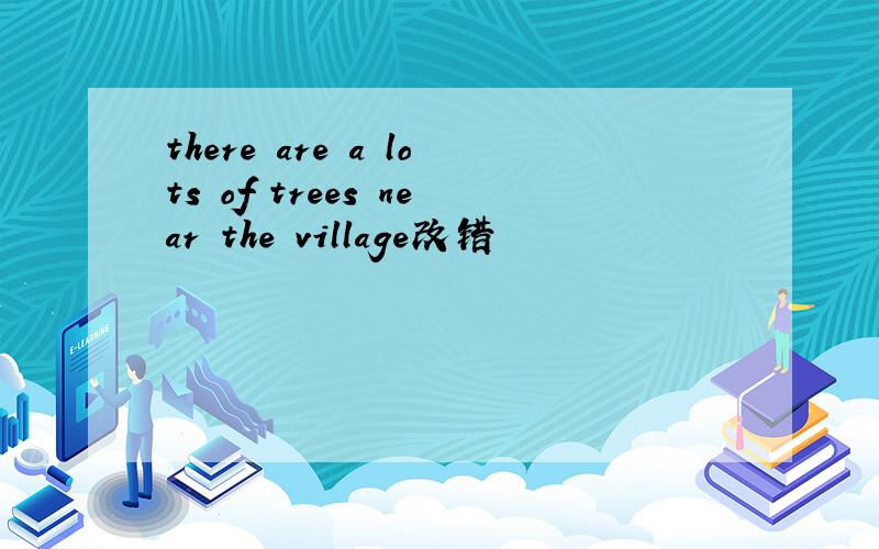 there are a lots of trees near the village改错