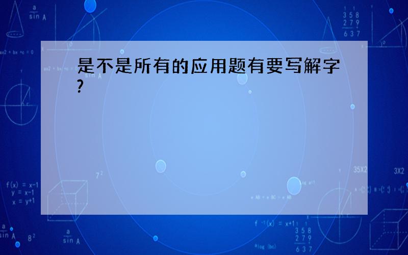 是不是所有的应用题有要写解字?