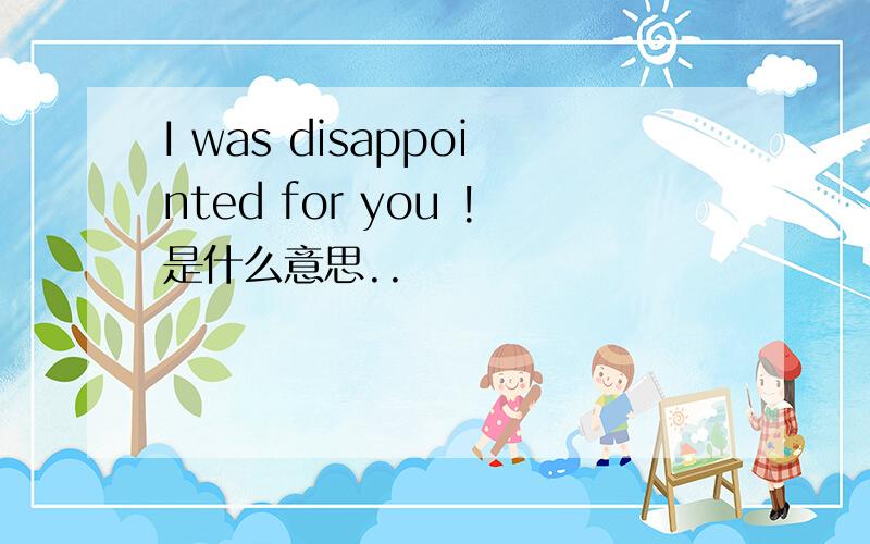 I was disappointed for you !是什么意思..