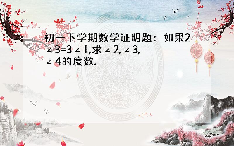 初一下学期数学证明题：如果2∠3=3∠1,求∠2,∠3,∠4的度数.