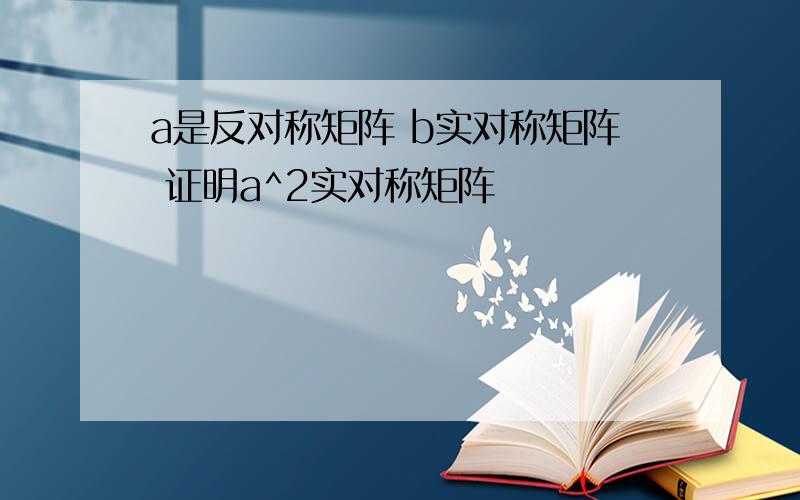 a是反对称矩阵 b实对称矩阵 证明a^2实对称矩阵