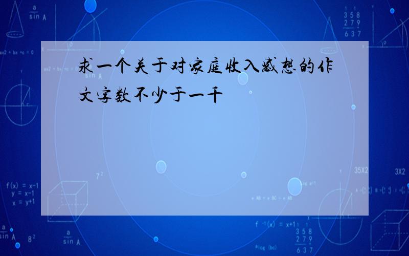 求一个关于对家庭收入感想的作文字数不少于一千