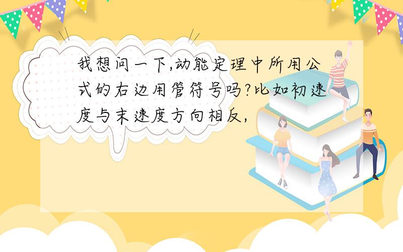 我想问一下,动能定理中所用公式的右边用管符号吗?比如初速度与末速度方向相反,