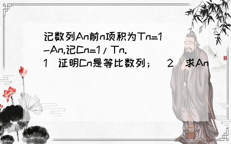 记数列An前n项积为Tn=1-An,记Cn=1/Tn.（1）证明Cn是等比数列；（2）求An