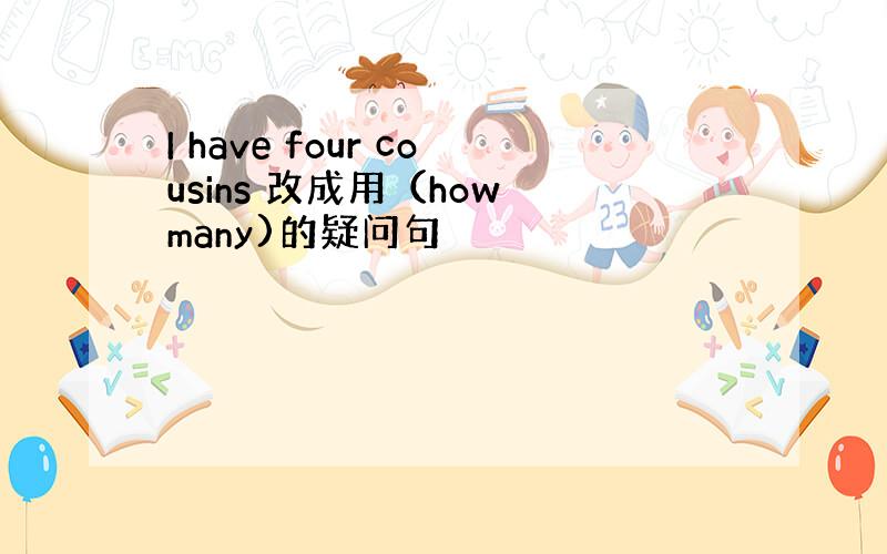 I have four cousins 改成用（how many)的疑问句