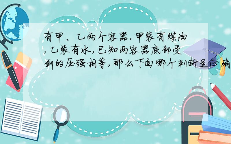 有甲、乙两个容器,甲装有煤油,乙装有水,已知两容器底部受到的压强相等,那么下面哪个判断是正确的（ ）