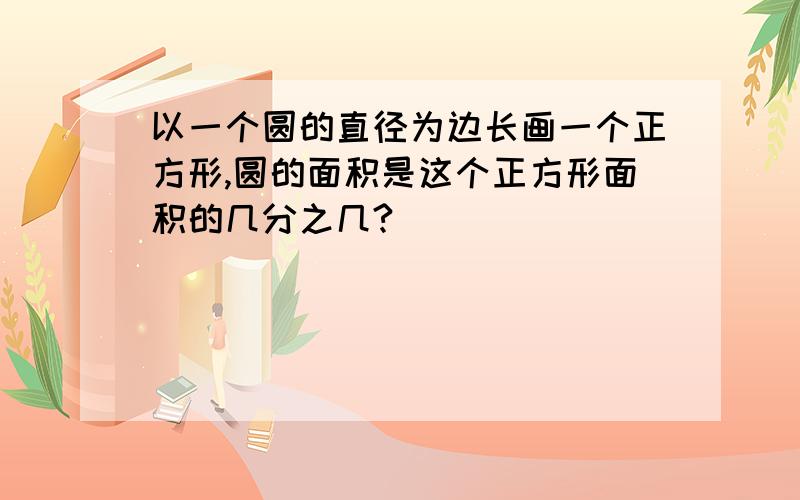 以一个圆的直径为边长画一个正方形,圆的面积是这个正方形面积的几分之几?