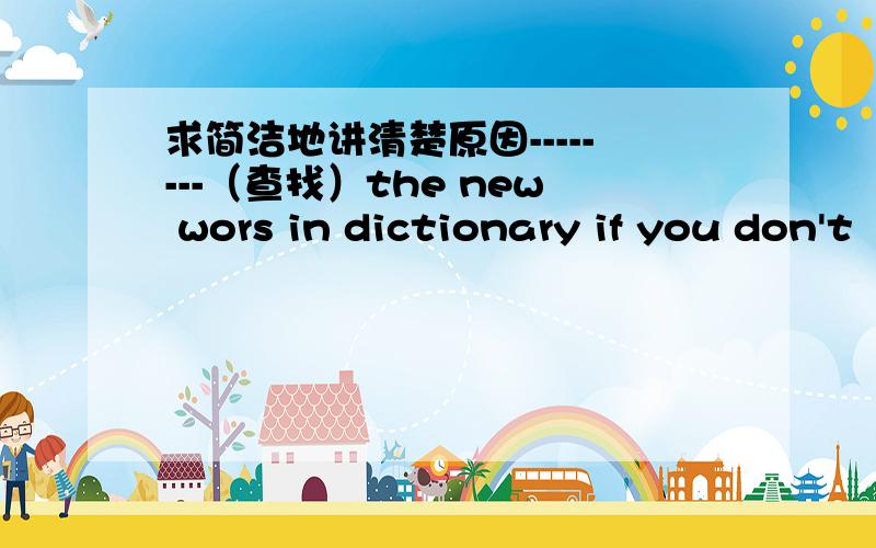 求简洁地讲清楚原因--------（查找）the new wors in dictionary if you don't