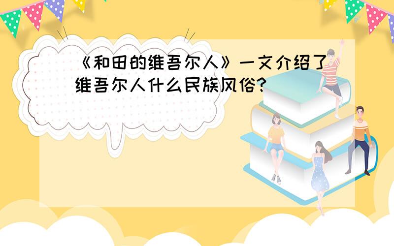 《和田的维吾尔人》一文介绍了维吾尔人什么民族风俗?