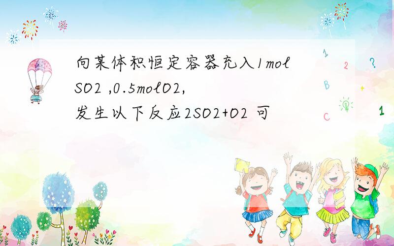 向某体积恒定容器充入1molSO2 ,0.5molO2,发生以下反应2SO2+O2 可