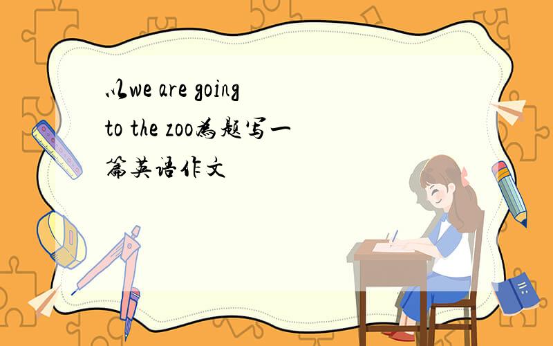 以we are going to the zoo为题写一篇英语作文