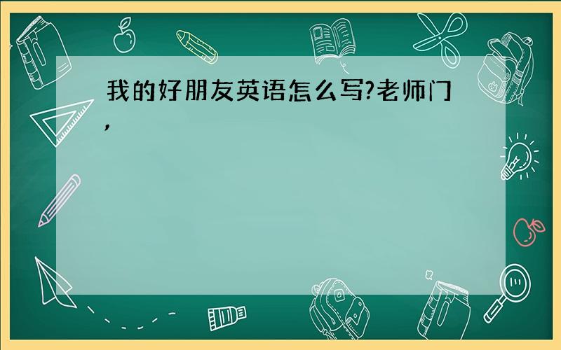 我的好朋友英语怎么写?老师门,