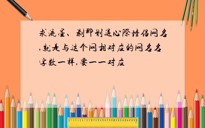 求流星、刹那划过心际情侣网名,就是与这个网相对应的网名名字数一样,要一一对应