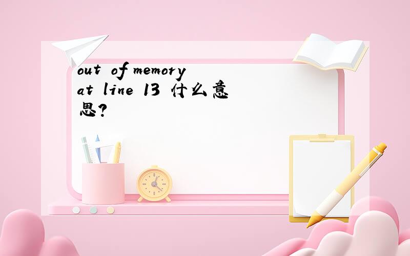 out of memory at line 13 什么意思?