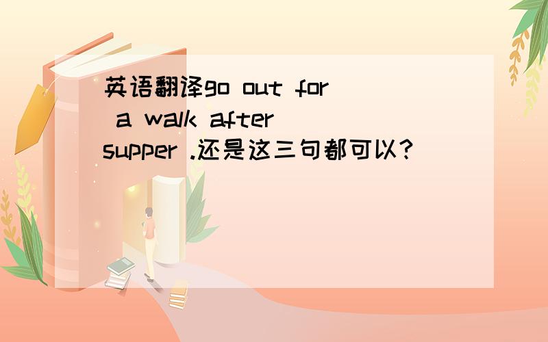 英语翻译go out for a walk after supper .还是这三句都可以?