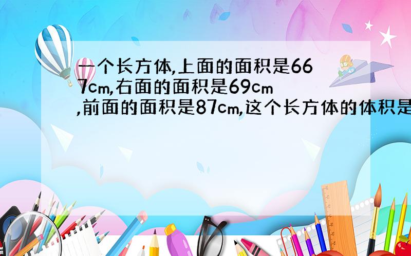 一个长方体,上面的面积是667cm,右面的面积是69cm,前面的面积是87cm,这个长方体的体积是( )