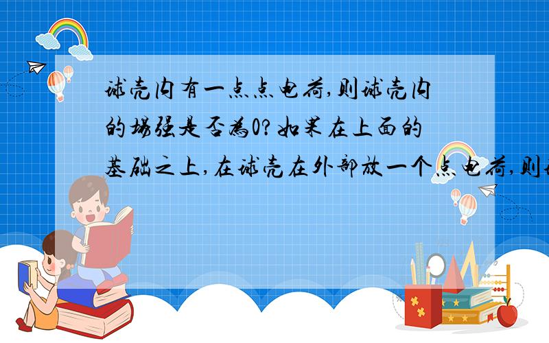 球壳内有一点点电荷,则球壳内的场强是否为0?如果在上面的基础之上,在球壳在外部放一个点电荷,则球壳内