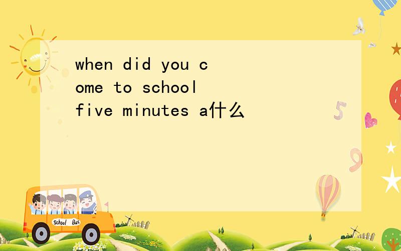 when did you come to school five minutes a什么