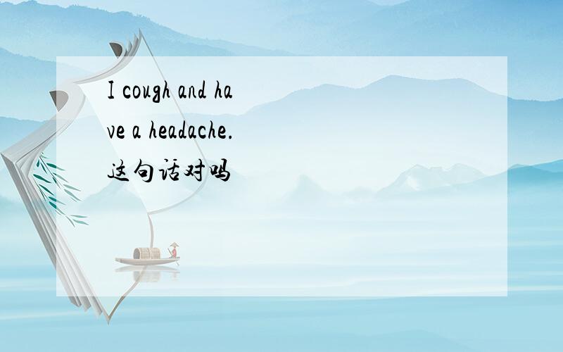 I cough and have a headache.这句话对吗