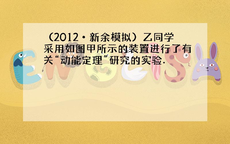 （2012•新余模拟）乙同学采用如图甲所示的装置进行了有关“动能定理”研究的实验．