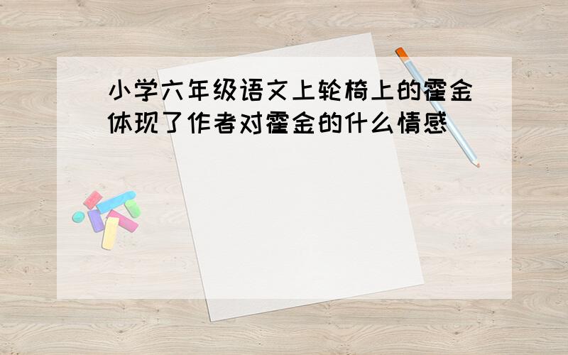 小学六年级语文上轮椅上的霍金体现了作者对霍金的什么情感