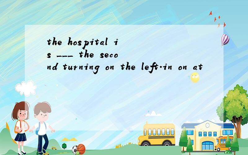 the hospital is ___ the second turning on the left.in on at