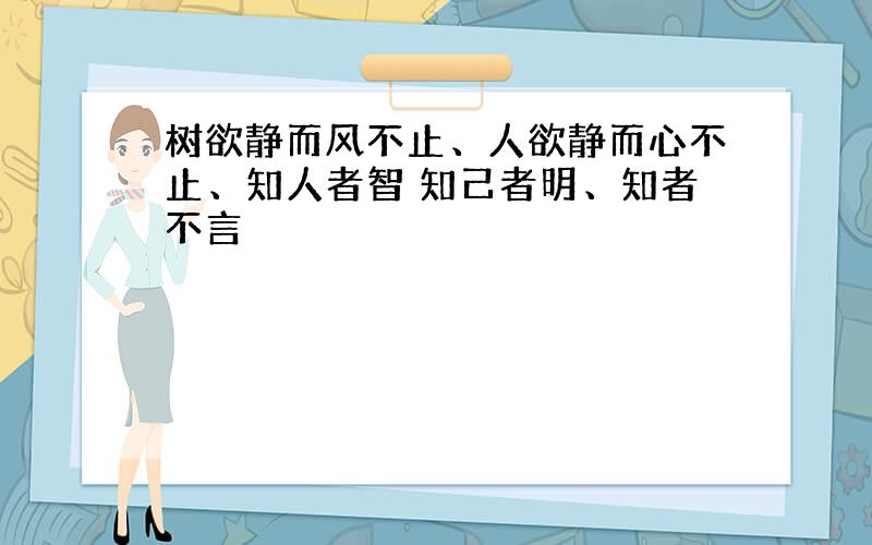 树欲静而风不止、人欲静而心不止、知人者智 知己者明、知者不言