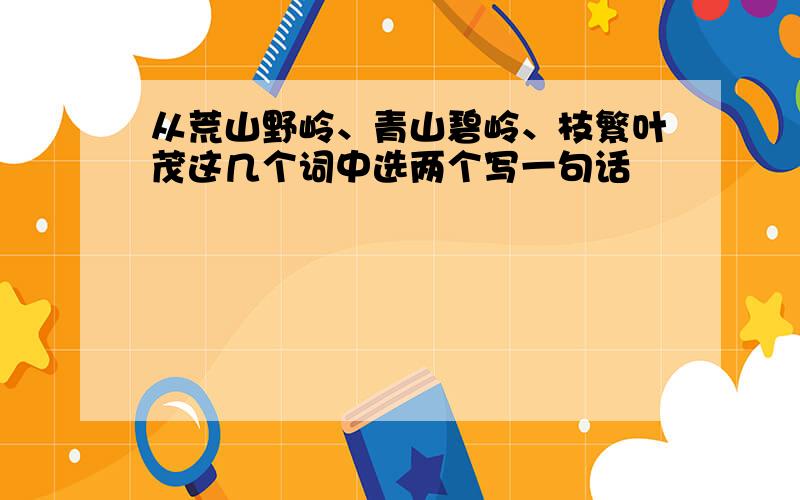 从荒山野岭、青山碧岭、枝繁叶茂这几个词中选两个写一句话