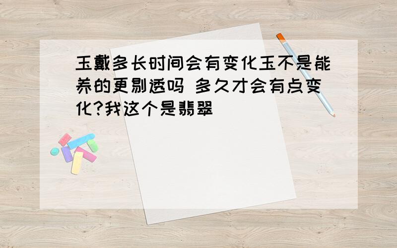 玉戴多长时间会有变化玉不是能养的更剔透吗 多久才会有点变化?我这个是翡翠