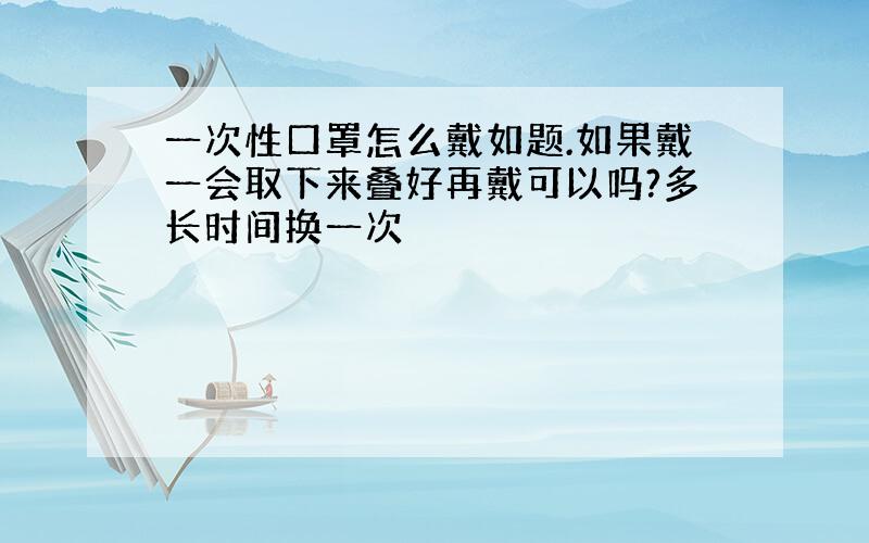 一次性口罩怎么戴如题.如果戴一会取下来叠好再戴可以吗?多长时间换一次