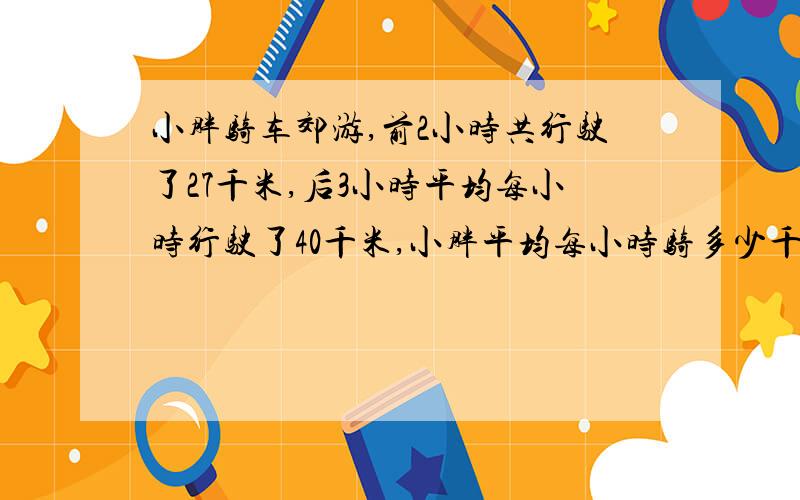 小胖骑车郊游,前2小时共行驶了27千米,后3小时平均每小时行驶了40千米,小胖平均每小时骑多少千米