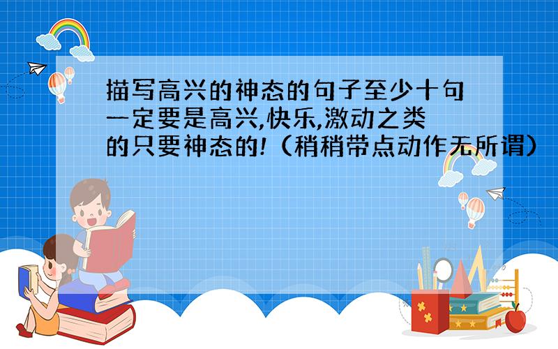 描写高兴的神态的句子至少十句一定要是高兴,快乐,激动之类的只要神态的!（稍稍带点动作无所谓）