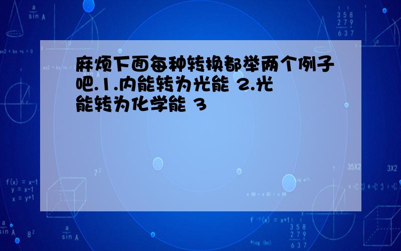 麻烦下面每种转换都举两个例子吧.1.内能转为光能 2.光能转为化学能 3