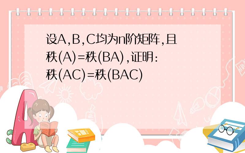 设A,B,C均为n阶矩阵,且秩(A)=秩(BA),证明:秩(AC)=秩(BAC)