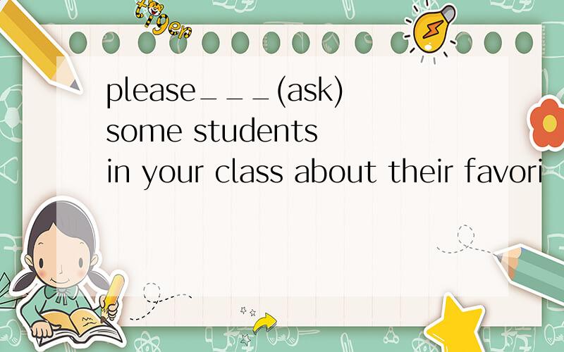 please___(ask)some students in your class about their favori