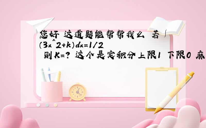 您好 这道题能帮帮我么 若∫（3x^2+k）dx=1/2 则K=? 这个是定积分上限1 下限0 麻烦了!