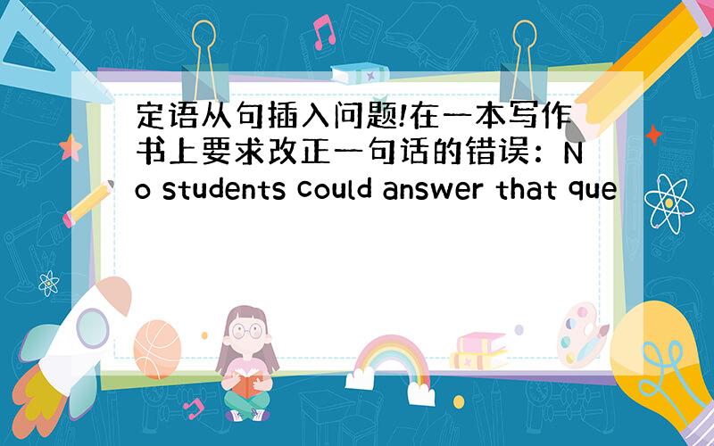 定语从句插入问题!在一本写作书上要求改正一句话的错误：No students could answer that que